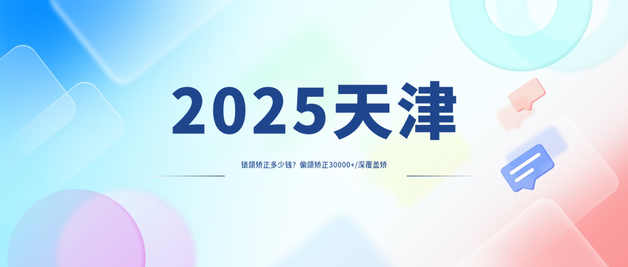 2025天津鎖頜矯正多少錢？偏頜矯正30000+/深覆蓋矯正5000+/下巴后縮矯正20000+