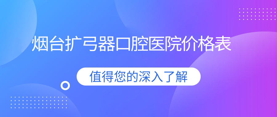 煙臺(tái)擴(kuò)弓器口腔醫(yī)院價(jià)格表
