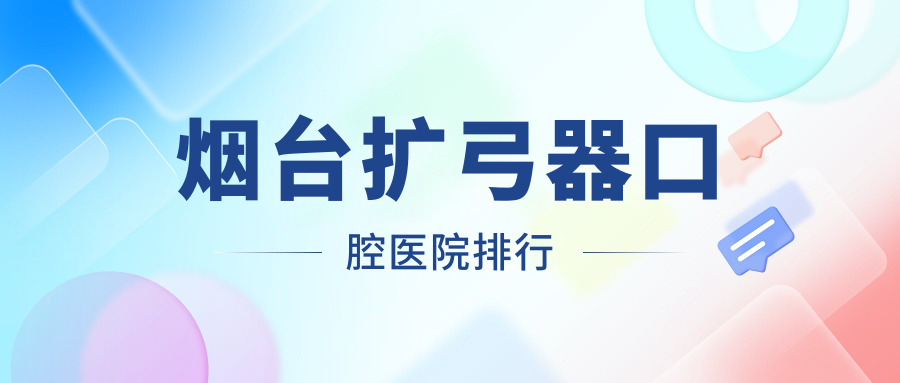 煙臺(tái)擴(kuò)弓器醫(yī)院排名榜單前十名:附擴(kuò)弓器價(jià)目單