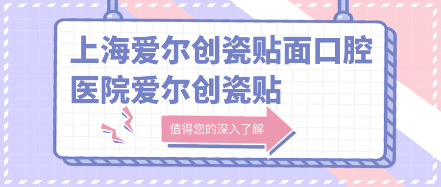 上海愛爾創(chuàng)瓷貼面口腔醫(yī)院愛爾創(chuàng)瓷貼面價目單