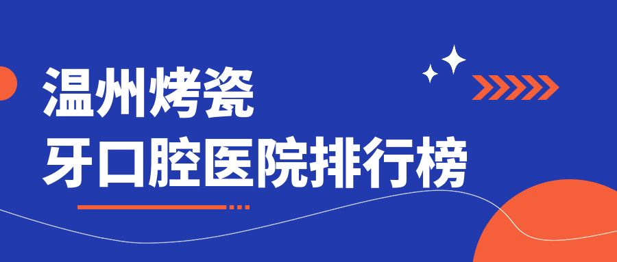 2025溫州烤瓷牙醫(yī)院排名榜單/技術(shù)特點(diǎn)及牙冠價(jià)格一并介紹