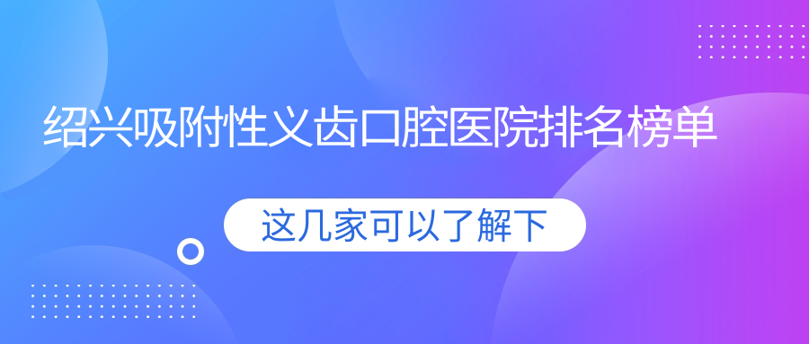 紹興偏低的吸附性義齒吸附性義齒醫(yī)院推薦,綜合齒科/吸附性義齒/吸附性義齒都可