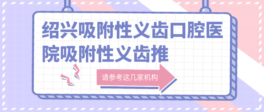 紹興吸附性義齒口腔醫(yī)院吸附性義齒推薦