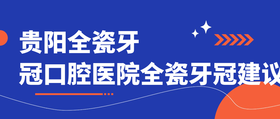貴陽全瓷牙冠口腔醫(yī)院全瓷牙冠建議