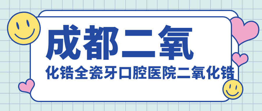 成都二氧化鋯全瓷牙口腔醫(yī)院二氧化鋯全瓷牙建議