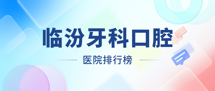 臨汾牙科的醫(yī)院哪家好?臨汾這10家根管治療/牙齒矯正很好