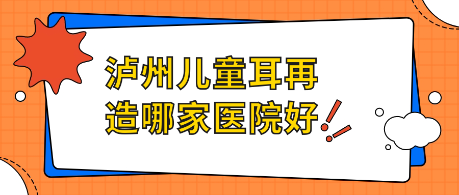 瀘州兒童耳再造哪家醫(yī)院好？整形醫(yī)院、人氣評(píng)價(jià)費(fèi)用價(jià)格表一覽！