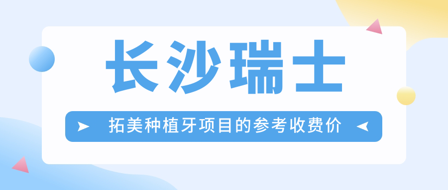 長(zhǎng)沙瑞士拓美種植牙項(xiàng)目的參考收費(fèi)價(jià)格表