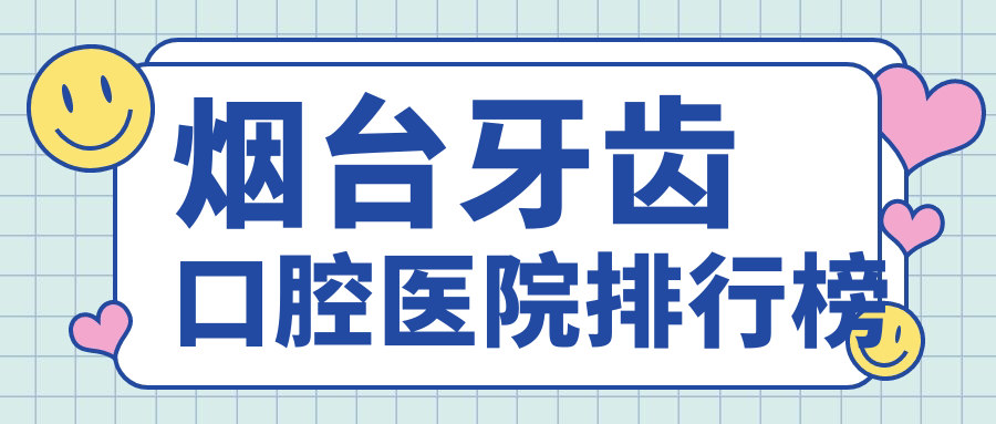 煙臺(tái)牙齒技術(shù)很好的10家牙齒醫(yī)院送上,附牙齒技術(shù)力特色