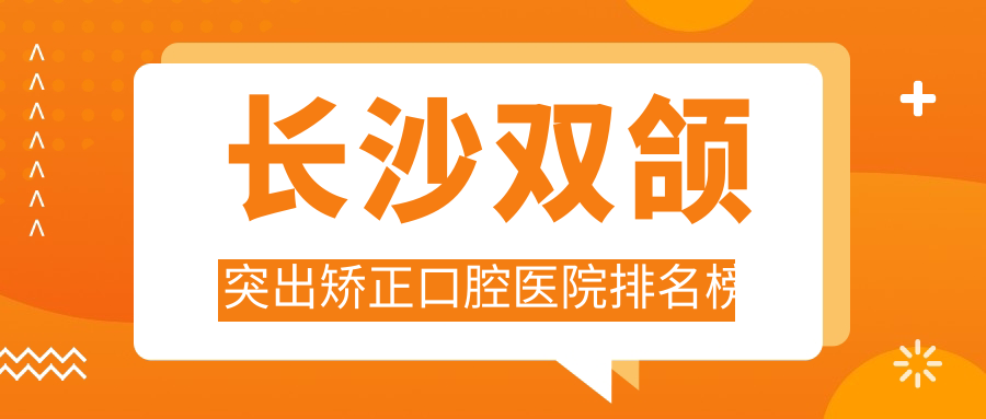 2025長(zhǎng)沙雙頜突出矯正醫(yī)院排名榜單前10|哪家很好?雅皓雙頜突出矯正、欣語雙頜突出矯正
