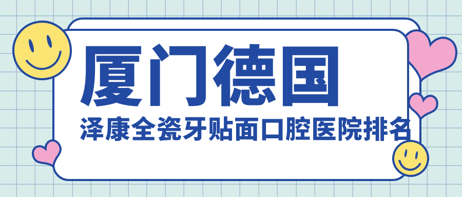 廈門思明區(qū)德國(guó)澤康全瓷牙貼面醫(yī)院排名榜單top10(私立牙科醫(yī)院前十名地址收費(fèi))