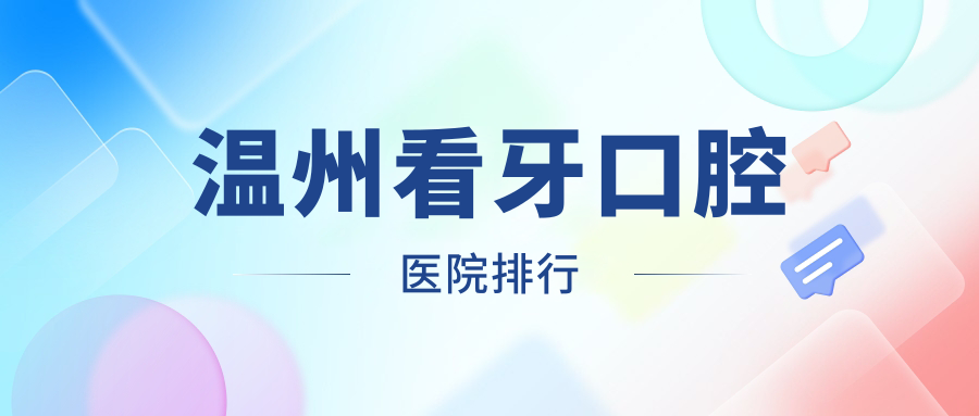 2025年溫州看牙醫(yī)院十大強(qiáng)聲譽(yù)榜：口碑好推薦的拔牙