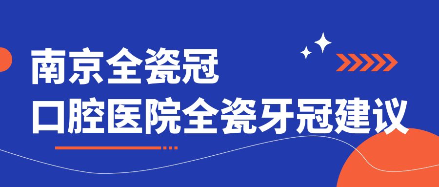 南京全瓷冠口腔醫(yī)院全瓷牙冠建議