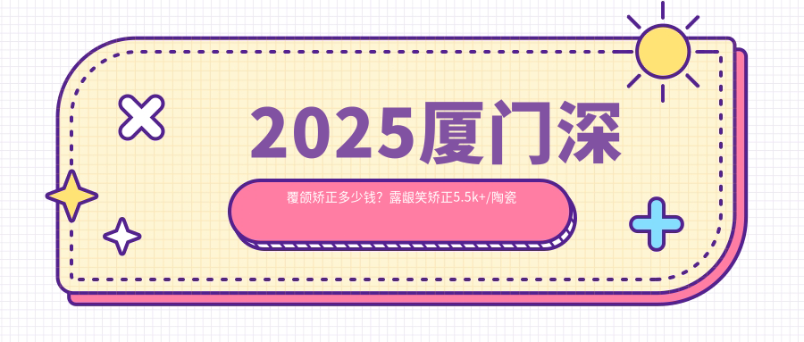 2025廈門深覆頜矯正多少錢？露齦笑矯正5.5k+/陶瓷自鎖托槽矯正8k+/深覆蓋矯正5k+