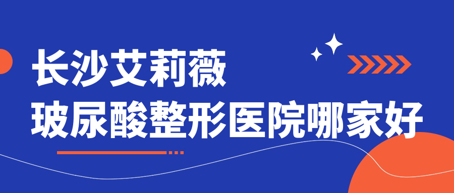 長(zhǎng)沙艾莉薇玻尿酸哪家好？推薦長(zhǎng)沙艾莉薇玻尿酸好口碑還正規(guī)的醫(yī)院