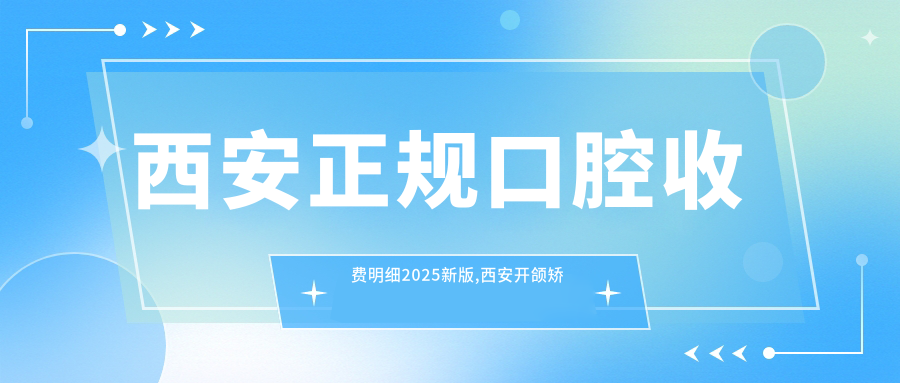 西安正規(guī)口腔收費(fèi)明細(xì)2025新版,西安開頜矯正/深覆頜矯正多少錢