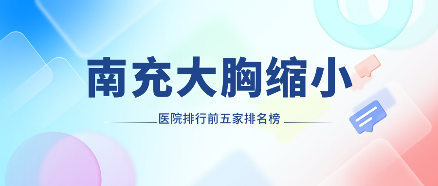 南充大胸縮小醫(yī)院排行前五家排名榜預(yù)覽/華美是本地?zé)衢T醫(yī)院