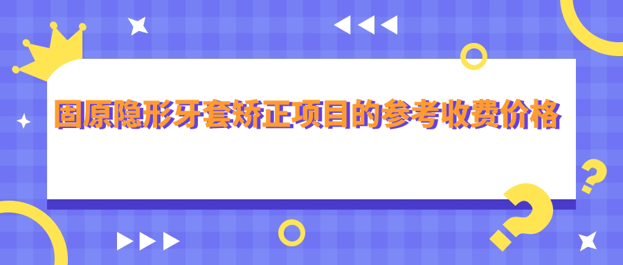 固原隱形牙套矯正項目的參考收費價格表