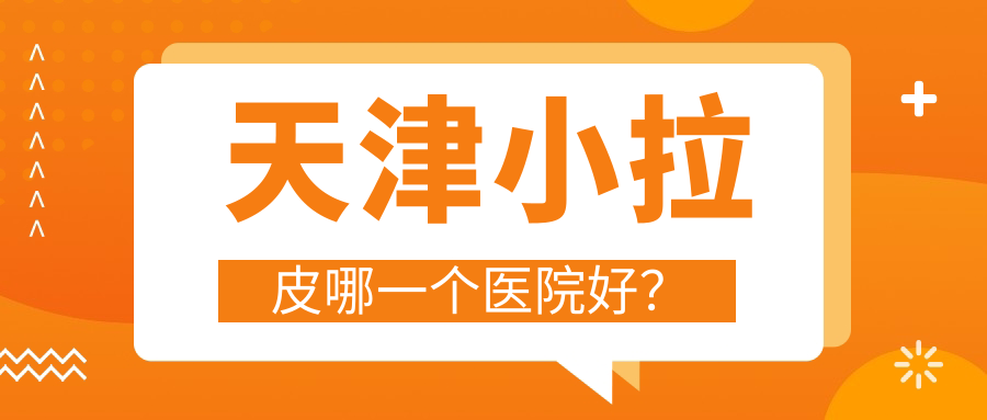 天津小拉皮哪一個(gè)醫(yī)院好？2024排名榜:愛麗諾|聯(lián)合麗格|現(xiàn)代和美等入選！附價(jià)格表
