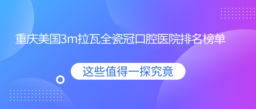 重慶美國3m拉瓦全瓷冠醫(yī)院排名榜top10名:附美國3m拉瓦全瓷冠收費表