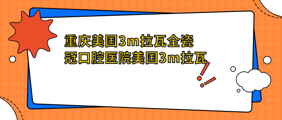 重慶美國3m拉瓦全瓷冠口腔醫(yī)院美國3m拉瓦全瓷冠價(jià)目表