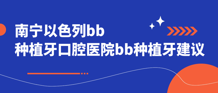 南寧以色列bb種植牙口腔醫(yī)院bb種植牙建議
