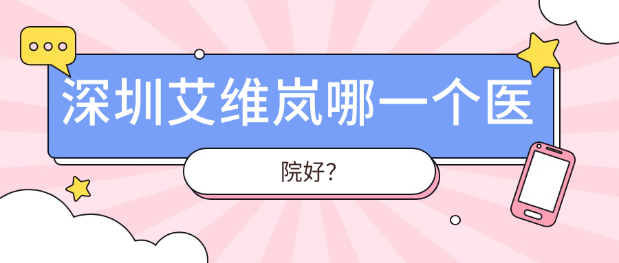 深圳艾維嵐哪一個醫(yī)院好？2024排行榜:博愛曙光/軍科/皇佳億美等入圍！附價目表