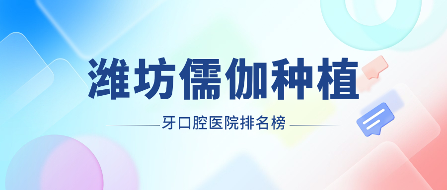 濰坊儒伽種植牙哪家醫(yī)院好?友友們做儒伽種植牙可選這些