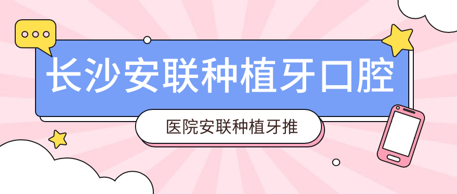 長沙安聯(lián)種植牙口腔醫(yī)院安聯(lián)種植牙推薦