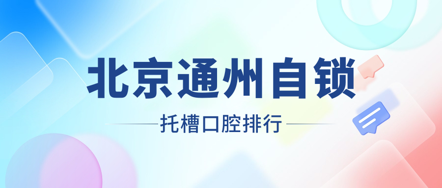 北京通州區(qū)自鎖托槽矯正醫(yī)院排名及費用一覽