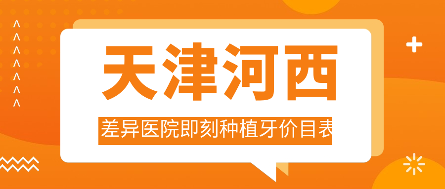 天津河西差異醫(yī)院即刻種植牙價(jià)目表