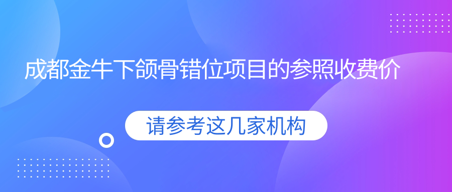 成都金牛下頜骨錯位項目的參照收費價格表