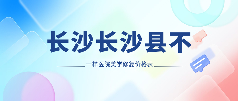 長沙長沙縣不一樣醫(yī)院美學(xué)修復(fù)價格表