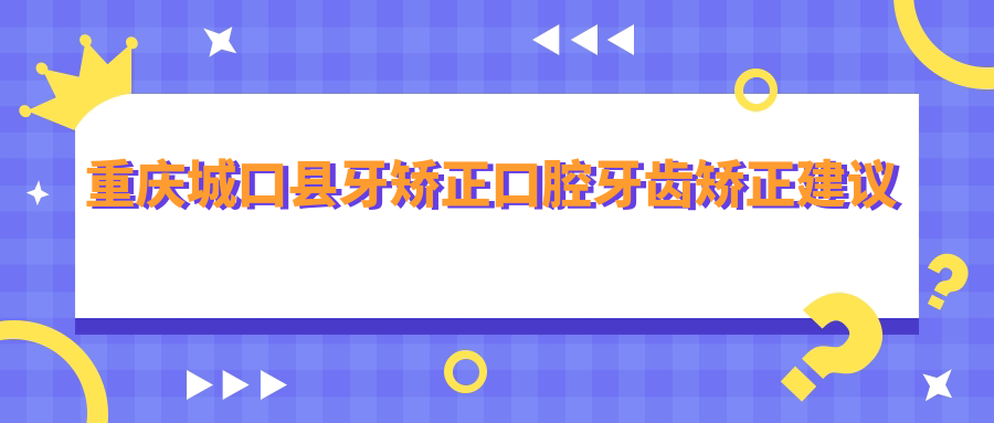 重慶城口縣牙矯正口腔牙齒矯正建議