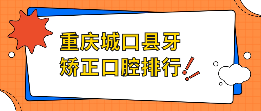 2025年重慶城口縣牙矯正醫(yī)院排名榜單發(fā)布，內(nèi)含詳細(xì)價(jià)格表供您參考
