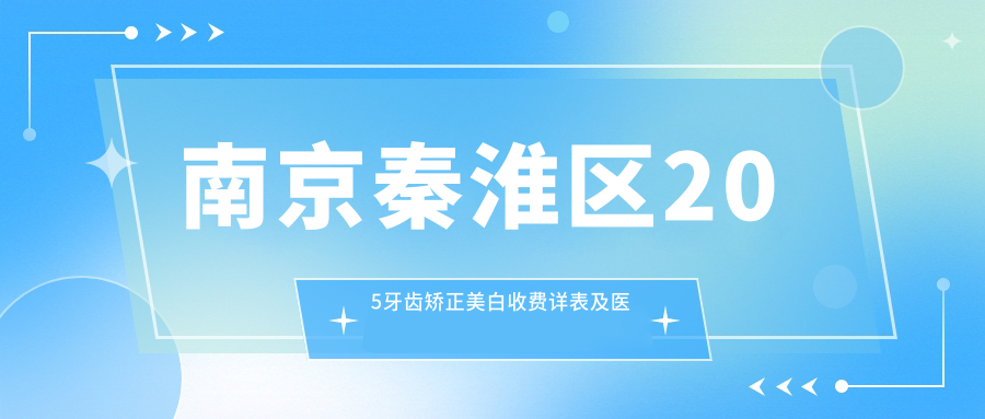 南京秦淮區(qū)205牙齒矯正美白收費(fèi)詳表及醫(yī)院地址一覽_價格透明更新至23年