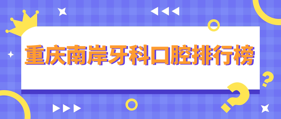2025年重慶南岸區(qū)牙科口腔醫(yī)院榜單揭曉！齊美、向日葵等前10強(qiáng)，含維樂(lè)口腔(南坪院區(qū))