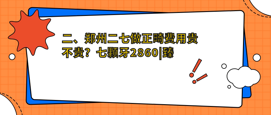 二、鄭州二七做正畸費用貴不貴？七顆牙2860