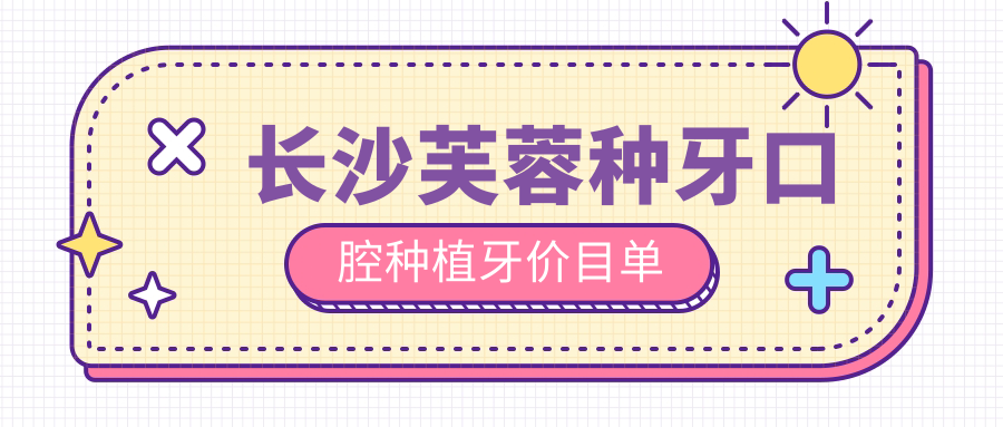 長(zhǎng)沙芙蓉種牙口腔種植牙價(jià)目單