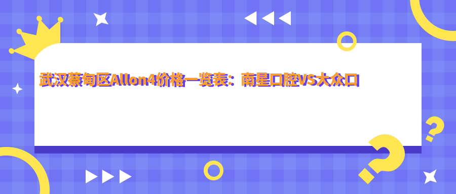 武漢蔡甸區(qū)Allon4價格一覽表：南星口腔VS大眾口腔費用詳解