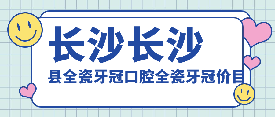 長沙長沙縣全瓷牙冠口腔全瓷牙冠價(jià)目單