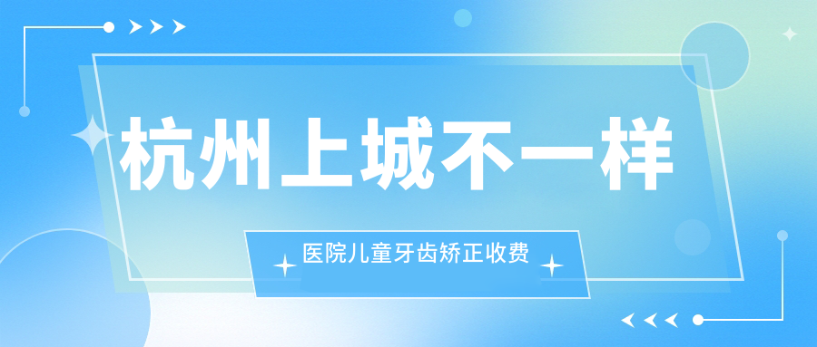 杭州上城不一樣醫(yī)院兒童牙齒矯正收費表