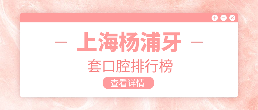 2025年上海楊浦區(qū)牙套口腔醫(yī)院推薦，高性價比選擇！3千元完整牙套價格攻略