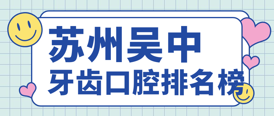 蘇州吳中區(qū)牙齒口腔醫(yī)院TOP10大揭秘！2顆牙齒矯正/美白僅需4百元特惠價