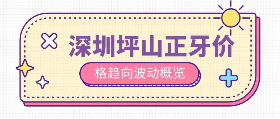 深圳坪山正牙價格趨向波動概覽