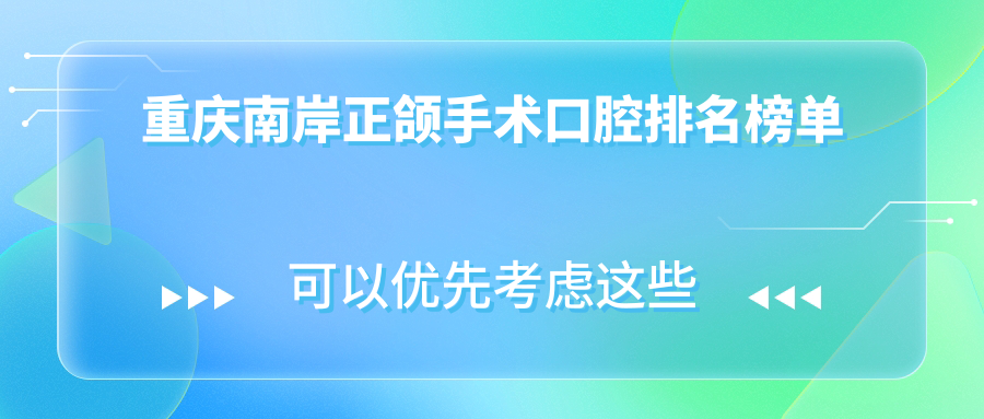 重慶南岸區(qū)正頜手術(shù)口腔醫(yī)院TOP10榜單揭秘，附帶詳細(xì)價格表助你決策