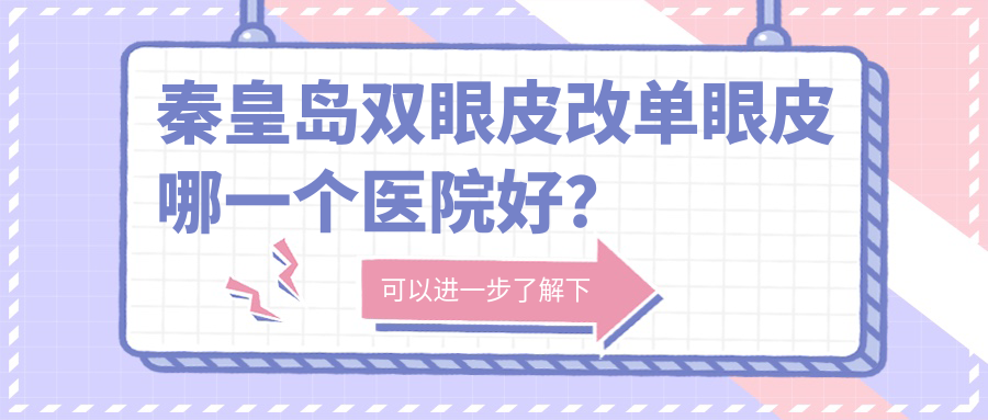 秦皇島雙眼皮改單眼皮哪一個醫(yī)院好？2024排行榜:紀輝/紀輝/巧致等入選！附價目表