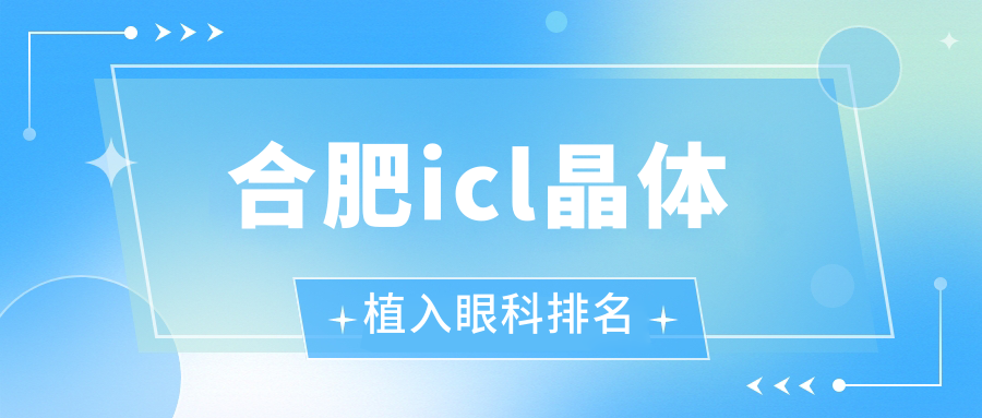 合肥ICL晶體植入哪家醫(yī)院好？華廈、普瑞等六家眼科醫(yī)院對比解析