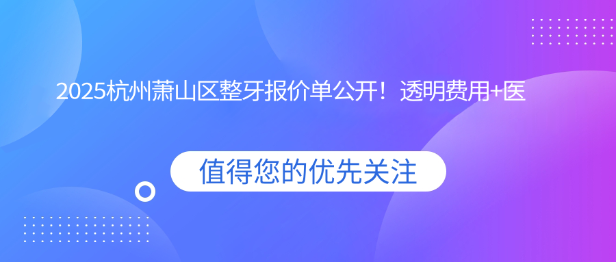 2025杭州蕭山區(qū)整牙報(bào)價(jià)單公開(kāi)！透明費(fèi)用+醫(yī)院地址（XX口腔簡(jiǎn)）