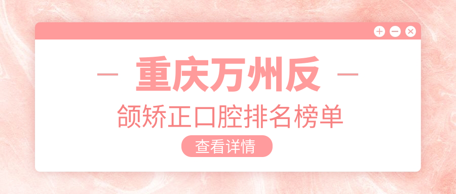 重慶萬州區(qū)反頜矯正口腔醫(yī)院TOP10揭曉，附價格表及詳細(xì)醫(yī)院地址